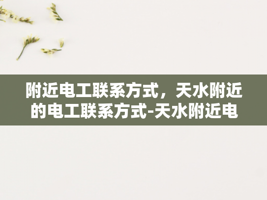 附近电工联系方式，天水附近的电工联系方式-天水附近电工联系方式大全
