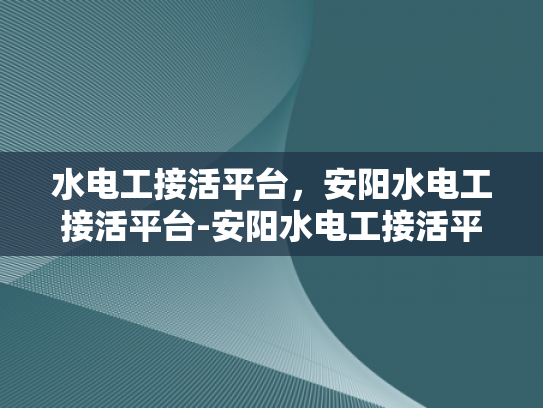 水电工接活平台，安阳水电工接活平台-安阳水电工接活平台，技术与机遇的交汇点