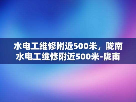 水电工维修附近500米，陇南水电工维修附近500米-陇南地区水电工维修服务概览