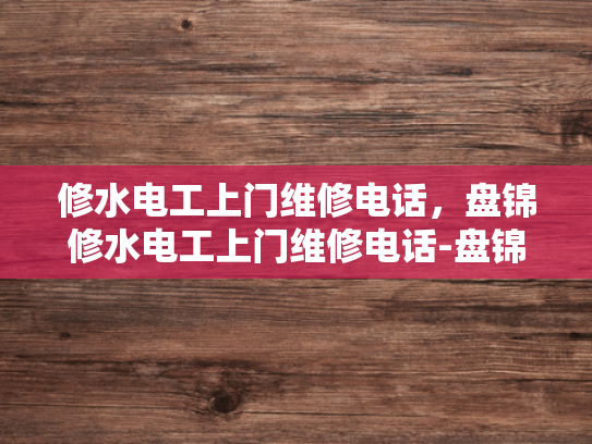 修水电工上门维修电话，盘锦修水电工上门维修电话-盘锦修水电工上门维修电话