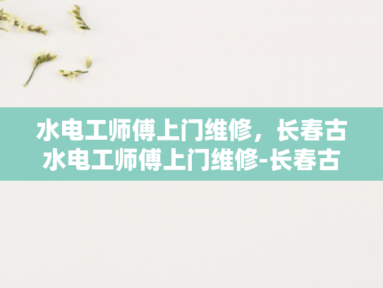 水电工师傅上门维修，长春古水电工师傅上门维修-长春古水电工师傅上门维修服务