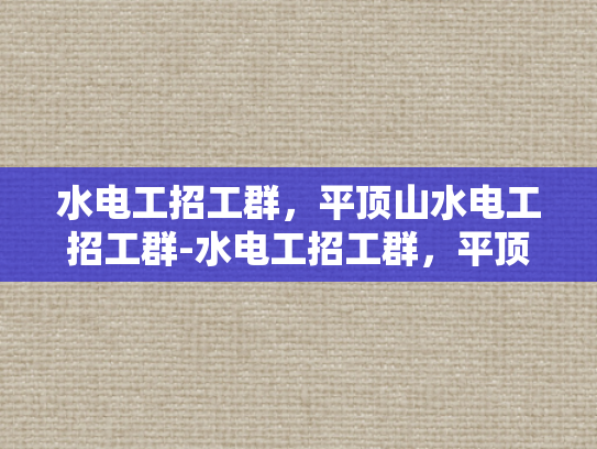 水电工招工群，平顶山水电工招工群-水电工招工群，平顶山水电工的就业新天地