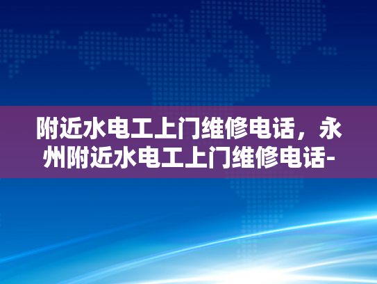 附近水电工上门维修电话，永州附近水电工上门维修电话-永州附近水电工上门维修电话