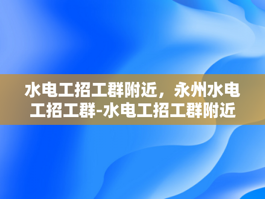 水电工招工群附近，永州水电工招工群-水电工招工群附近，永州水电工招工群