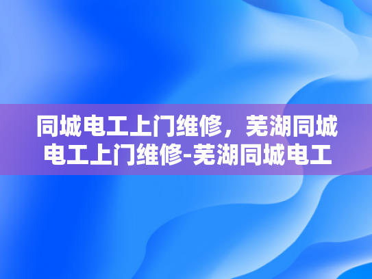 同城电工上门维修，芜湖同城电工上门维修-芜湖同城电工上门维修服务