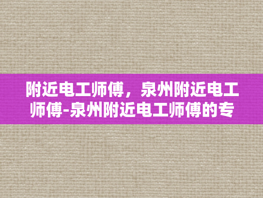 附近电工师傅，泉州附近电工师傅-泉州附近电工师傅的专业技能与服务