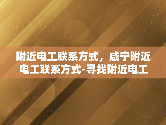 附近电工联系方式，咸宁附近电工联系方式-寻找附近电工服务？探索咸宁地区电工联系方式