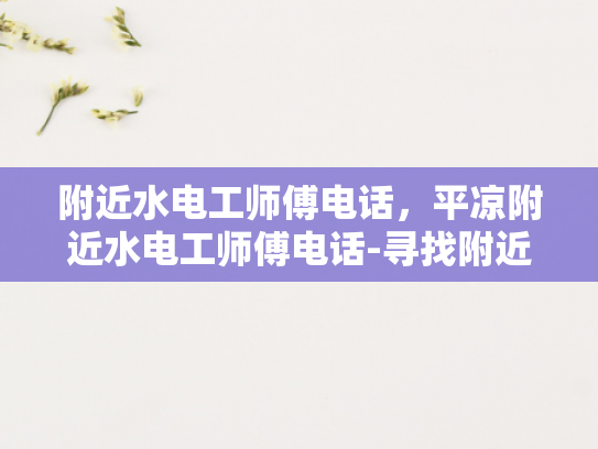 附近水电工师傅电话，平凉附近水电工师傅电话-寻找附近的水电工师傅，平凉地区服务电话指南