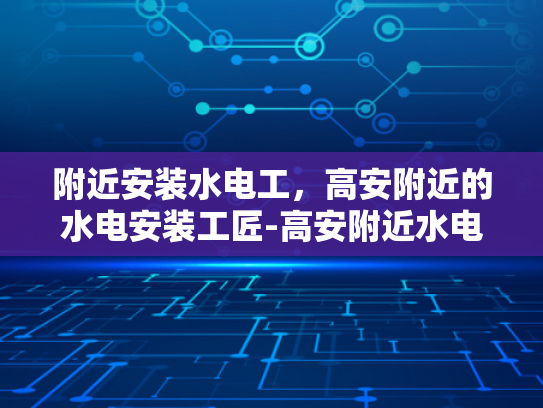 附近安装水电工，高安附近的水电安装工匠-高安附近水电安装工匠，您的家庭和商业空间的可靠助手