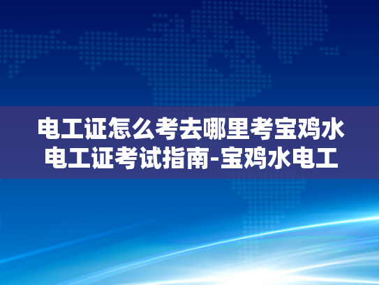 电工证怎么考去哪里考宝鸡水电工证考试指南-宝鸡水电工证考试指南