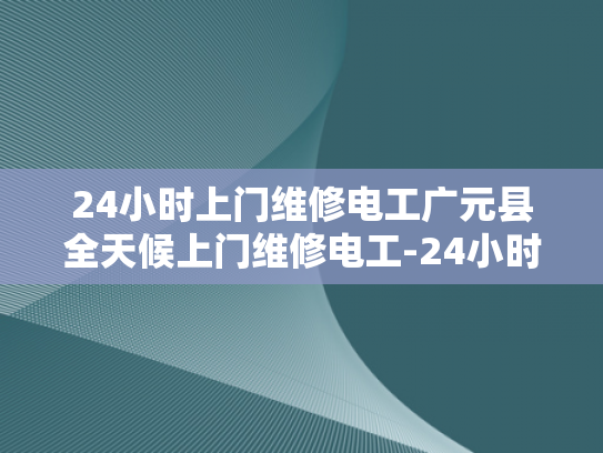 24小时上门维修电工广元县全天候上门维修电工-24小时上门维修电工广元县全天候服务