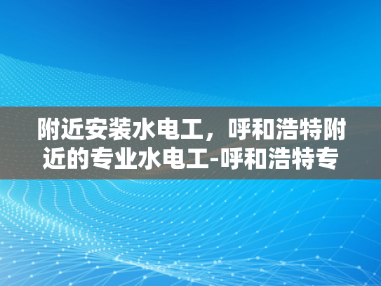 附近安装水电工，呼和浩特附近的专业水电工-呼和浩特专业水电工服务，为您的家居安全保驾护航