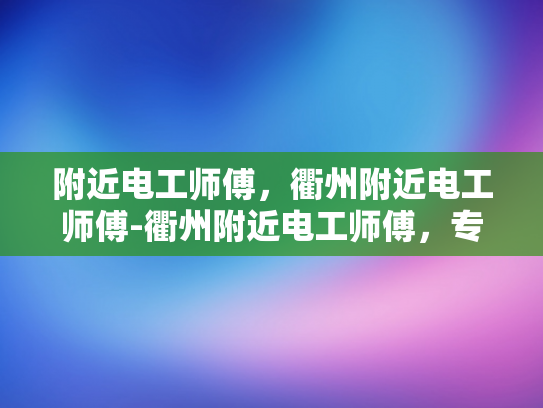 附近电工师傅，衢州附近电工师傅-衢州附近电工师傅，专业服务，安全可靠