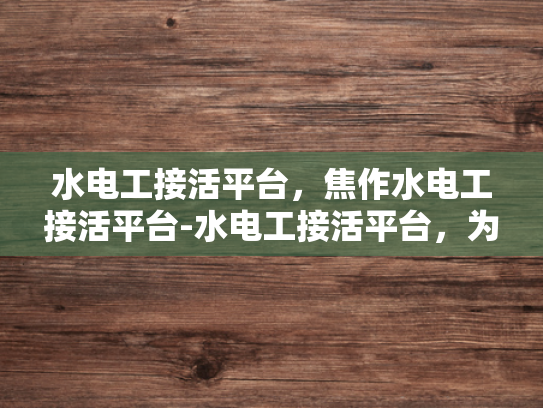 水电工接活平台，焦作水电工接活平台-水电工接活平台，为焦作地区提供专业服务的新选择