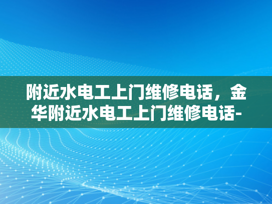 附近水电工上门维修电话，金华附近水电工上门维修电话-金华附近水电工上门维修电话