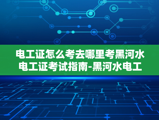 电工证怎么考去哪里考黑河水电工证考试指南-黑河水电工证考试指南