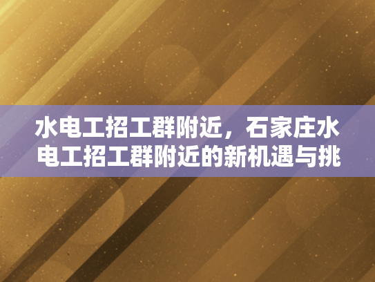 水电工招工群附近，石家庄水电工招工群附近的新机遇与挑战-水电工招工群附近，石家庄新机遇与挑战