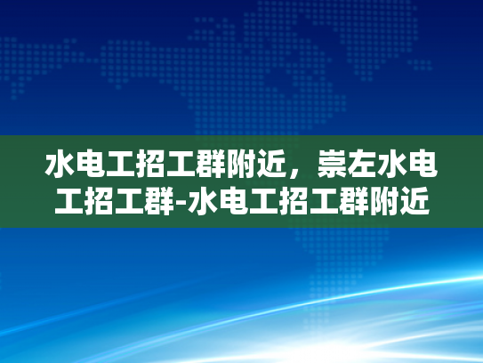 水电工招工群附近，崇左水电工招工群-水电工招工群附近，崇左水电工招工群