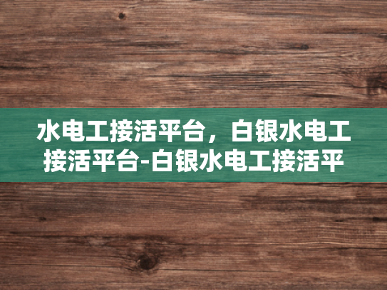 水电工接活平台，白银水电工接活平台-白银水电工接活平台，新时代的水电维修服务革命