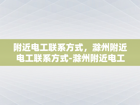 附近电工联系方式，滁州附近电工联系方式-滁州附近电工联系方式