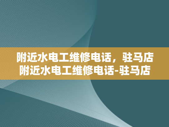 附近水电工维修电话，驻马店附近水电工维修电话-驻马店附近水电工维修电话指南