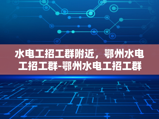 水电工招工群附近，鄂州水电工招工群-鄂州水电工招工群，寻找附近水电工人的便捷途径