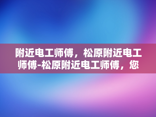 附近电工师傅，松原附近电工师傅-松原附近电工师傅，您身边的电力守护者