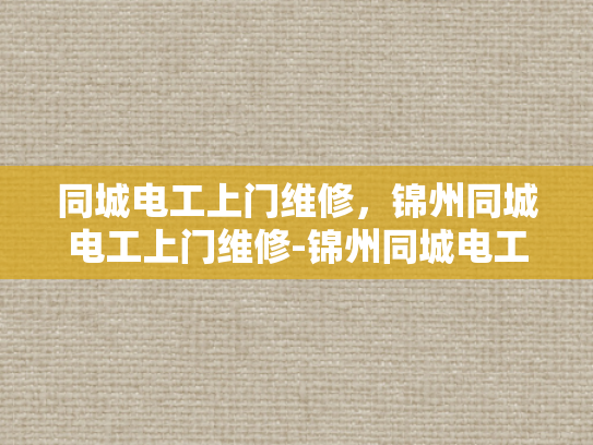 同城电工上门维修，锦州同城电工上门维修-锦州同城电工上门维修服务，您的家庭和商业电力需求得力助手