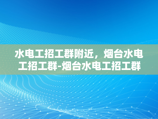 水电工招工群附近，烟台水电工招工群-烟台水电工招工群，寻找附近水电工的不二之选