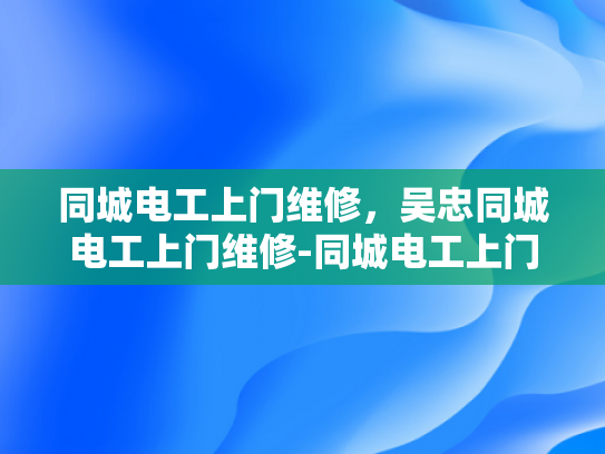 同城电工上门维修，吴忠同城电工上门维修-同城电工上门维修服务—吴忠地区的便捷选择