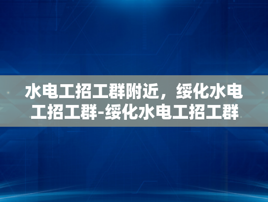 水电工招工群附近，绥化水电工招工群-绥化水电工招工群，寻找附近的水电维修专家