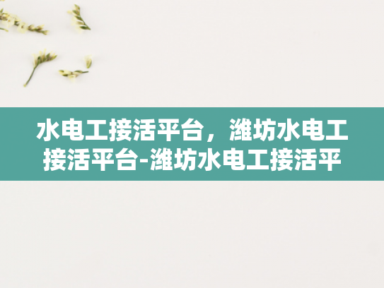 水电工接活平台，潍坊水电工接活平台-潍坊水电工接活平台，打造高效、便捷的水电维修服务新生态