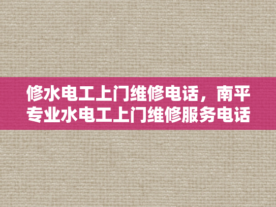 修水电工上门维修电话，南平专业水电工上门维修服务电话-专业水电工上门维修服务，南平地区值得信赖的选择