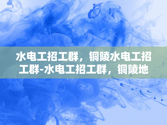 水电工招工群，铜陵水电工招工群-水电工招工群，铜陵地区水电维修的桥梁