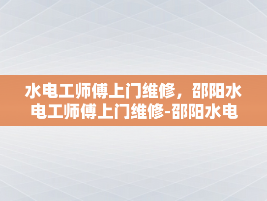 水电工师傅上门维修，邵阳水电工师傅上门维修-邵阳水电工师傅上门维修服务，确保家庭用电安全无忧