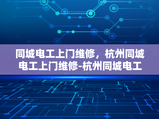 同城电工上门维修，杭州同城电工上门维修-杭州同城电工上门维修服务，快速响应与专业保障