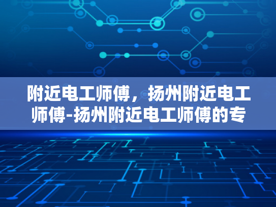 附近电工师傅，扬州附近电工师傅-扬州附近电工师傅的专业技能与服务