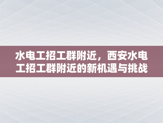 水电工招工群附近，西安水电工招工群附近的新机遇与挑战-水电工招工群附近，西安水电工招工群附近的新机遇与挑战