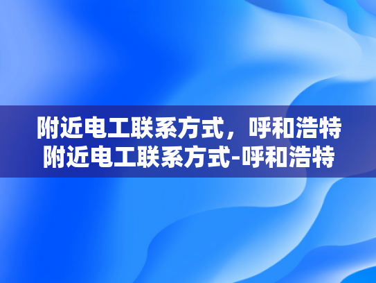 附近电工联系方式，呼和浩特附近电工联系方式-呼和浩特附近电工联系方式