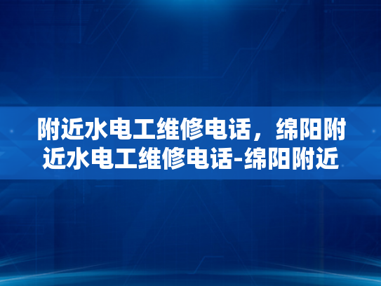 附近水电工维修电话，绵阳附近水电工维修电话-绵阳附近水电工维修电话指南