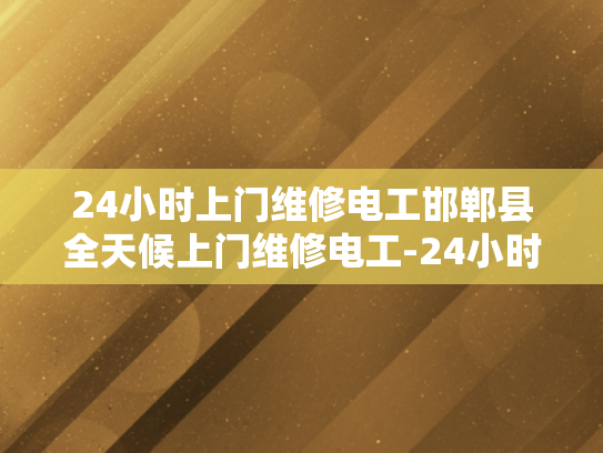 24小时上门维修电工邯郸县全天候上门维修电工-24小时上门维修电工服务—邯郸县全天候待命，为您的电气安全保驾护航