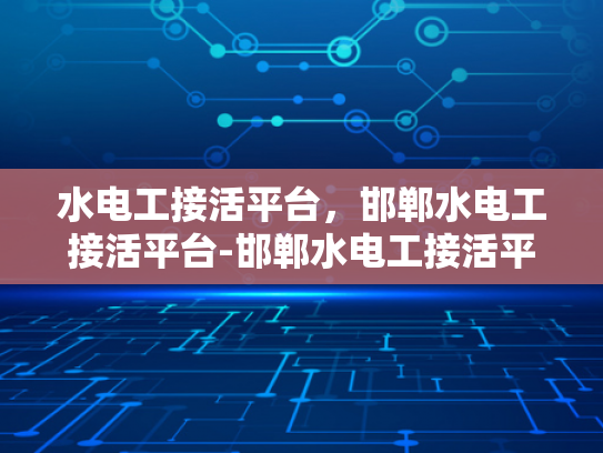 水电工接活平台，邯郸水电工接活平台-邯郸水电工接活平台，打造高效、便捷的水电维修服务新生态