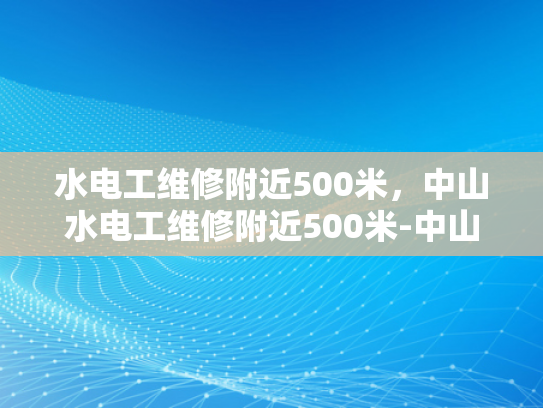 水电工维修附近500米，中山水电工维修附近500米-中山水电工维修服务，500米范围内提供高效水电工维修