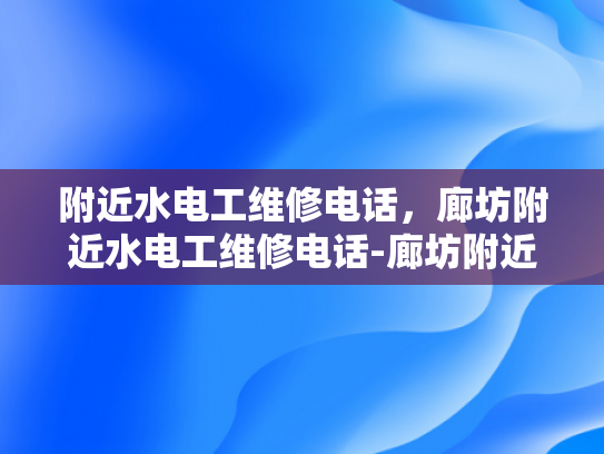 附近水电工维修电话，廊坊附近水电工维修电话-廊坊附近水电工维修电话