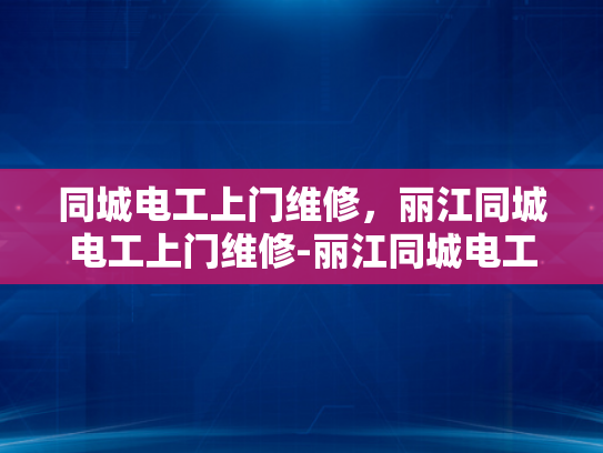同城电工上门维修，丽江同城电工上门维修-丽江同城电工上门维修服务，快速响应，专业解决