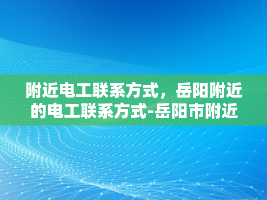 附近电工联系方式，岳阳附近的电工联系方式-岳阳市附近电工联系方式大全