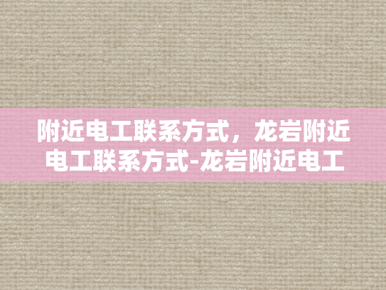 附近电工联系方式，龙岩附近电工联系方式-龙岩附近电工联系方式