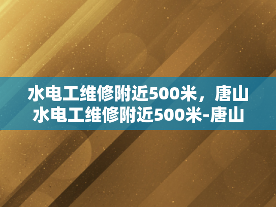 水电工维修附近500米，唐山水电工维修附近500米-唐山水电工维修服务，500米范围内，您身边的水电专家