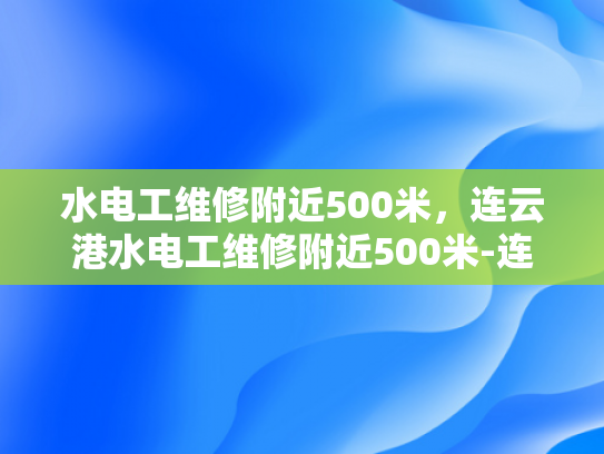 水电工维修附近500米，连云港水电工维修附近500米-连云港水电工维修服务，500米范围内，快速响应，专业可靠