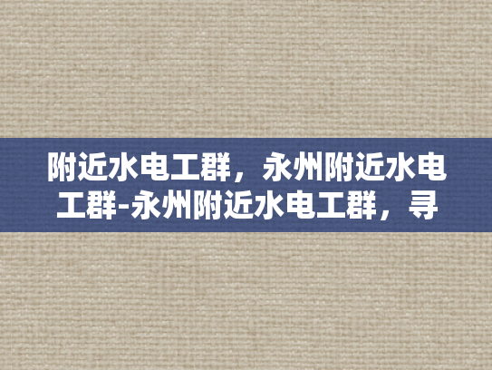 附近水电工群，永州附近水电工群-永州附近水电工群，寻找专业水电工的便捷途径